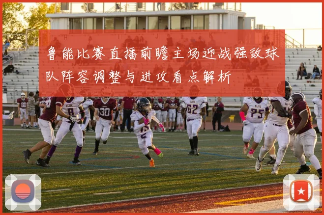 鲁能比赛直播前瞻主场迎战强敌球队阵容调整与进攻看点解析