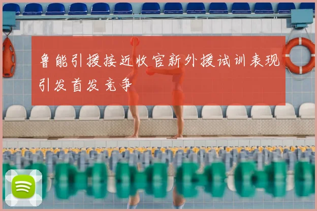鲁能引援接近收官新外援试训表现引发首发竞争