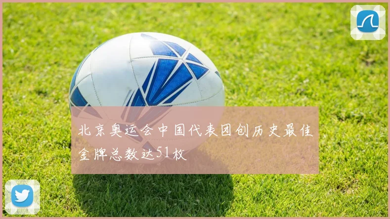 北京奥运会中国代表团创历史最佳金牌总数达51枚