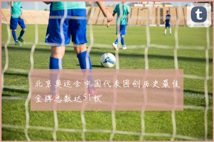 北京奥运会中国代表团创历史最佳金牌总数达51枚