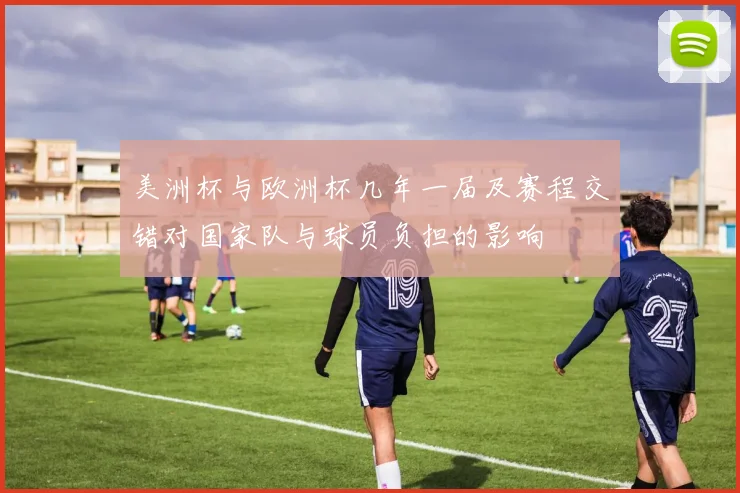 美洲杯与欧洲杯几年一届及赛程交错对国家队与球员负担的影响