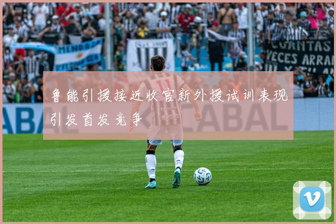 鲁能引援接近收官新外援试训表现引发首发竞争